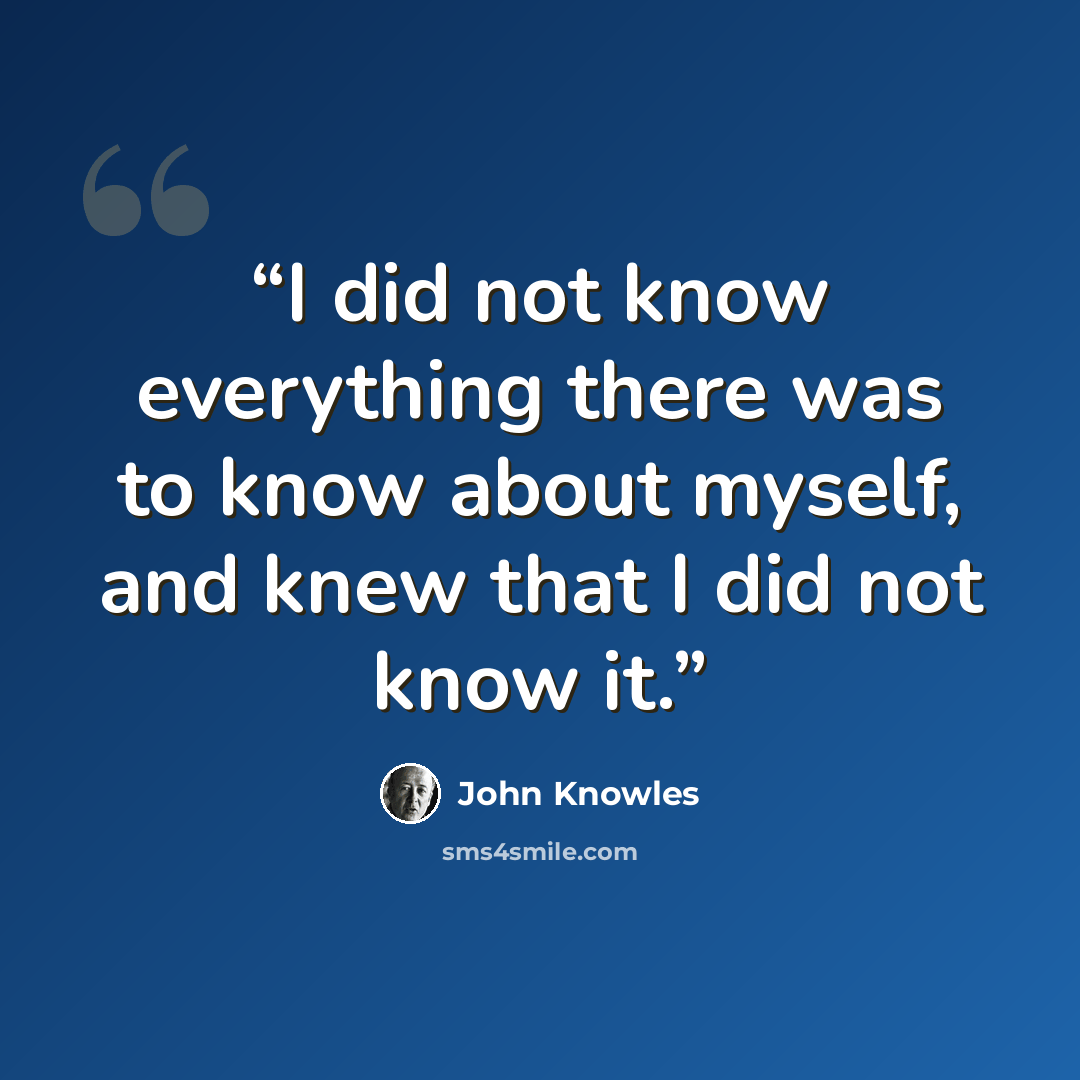 “I did not know everything there was to know about myself, and knew that I did not know it.” quote by John Knowles