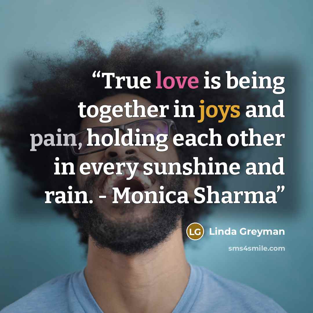 “True love is being together in joys and pain, holding each other in every sunshine and rain. - Monica Sharma” quote by Linda Greyman