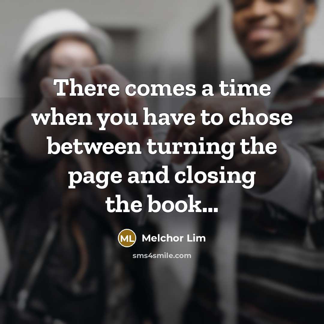 “There comes a time when you have to chose between turning the page and closing the book…” quote by Melchor Lim