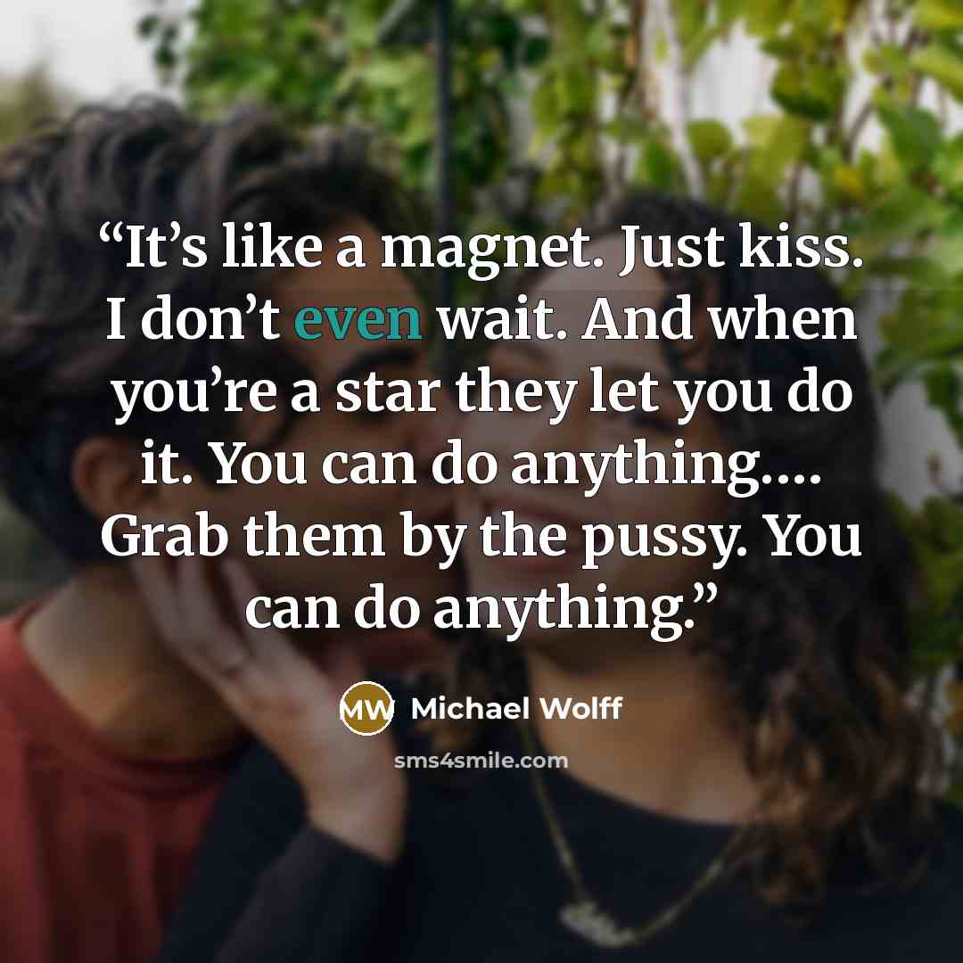 “It’s like a magnet. Just kiss. I don’t even wait. And when you’re a star they let you do it. You can do anything.… Grab them by the pussy. You can do anything.” quote by Michael Wolff