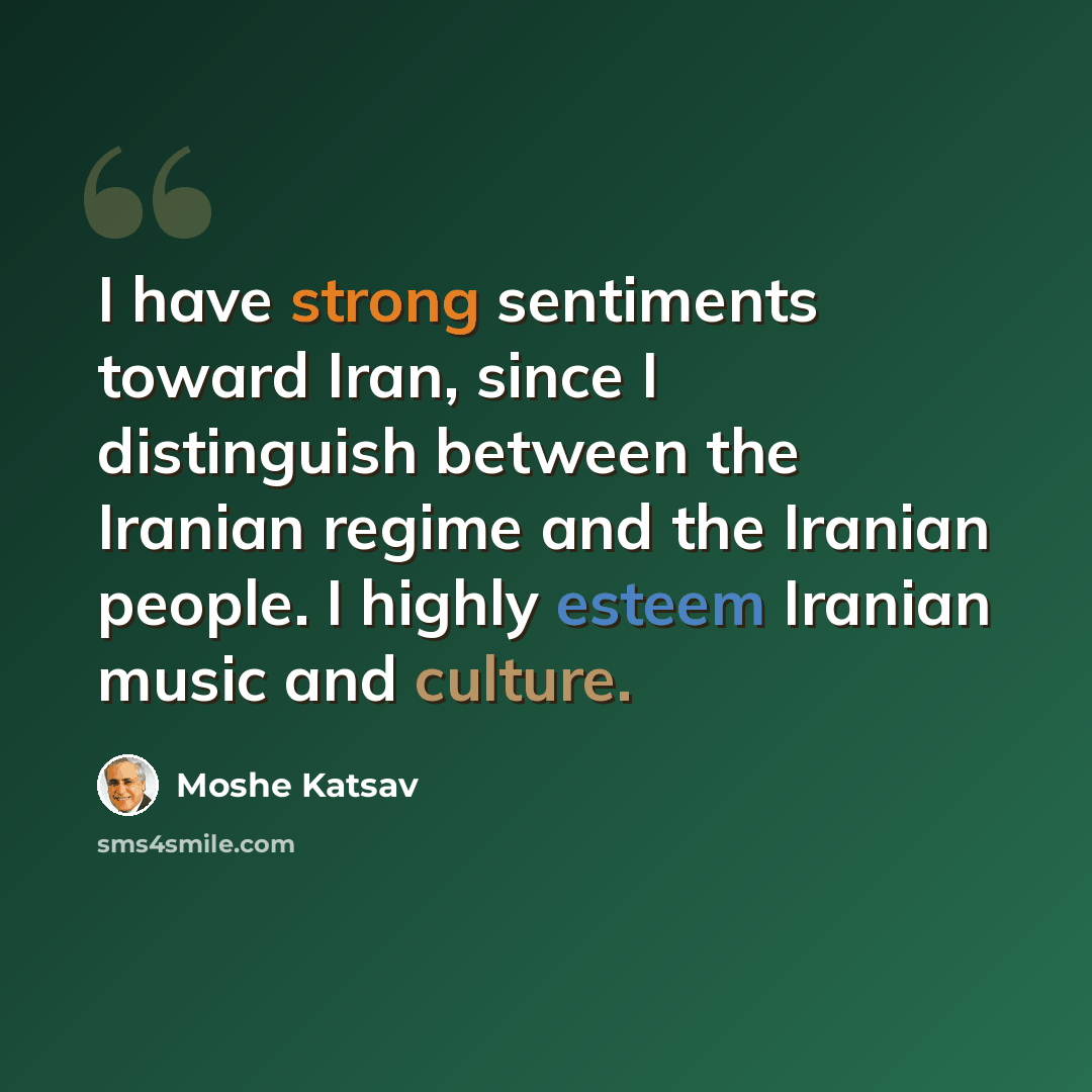 “I have strong sentiments toward Iran, since I distinguish between the Iranian regime and the Iranian people. I highly esteem Iranian music and culture.” quote by Moshe Katsav