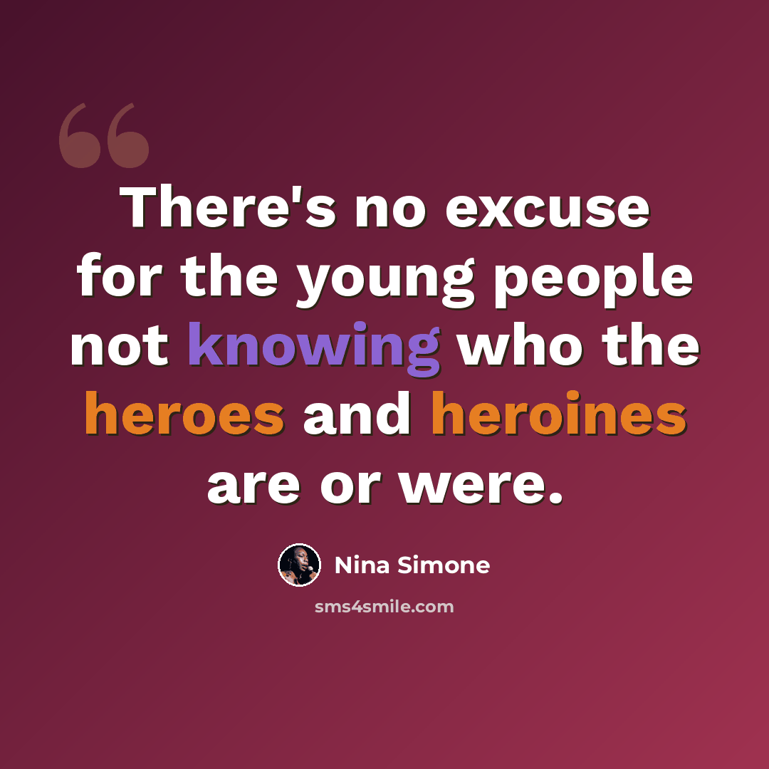 “There's no excuse for the young people not knowing who the heroes and heroines are or were.” quote by Nina Simone