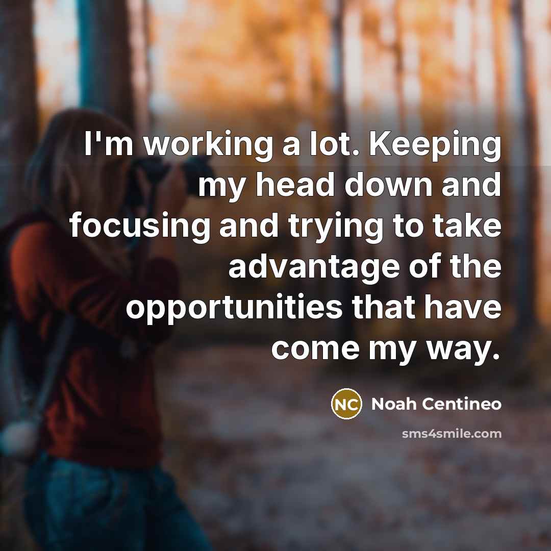 “I'm working a lot. Keeping my head down and focusing and trying to take advantage of the opportunities that have come my way.” quote by Noah Centineo