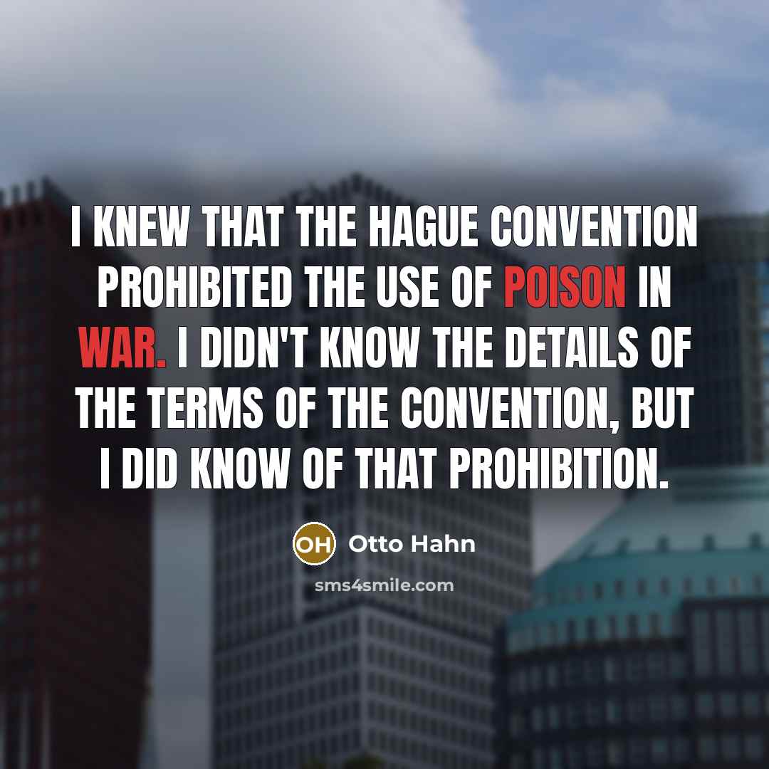 “I knew that the Hague Convention prohibited the use of poison in war. I didn't know the details of the terms of the Convention, but I did know of that prohibition.” quote by Otto Hahn