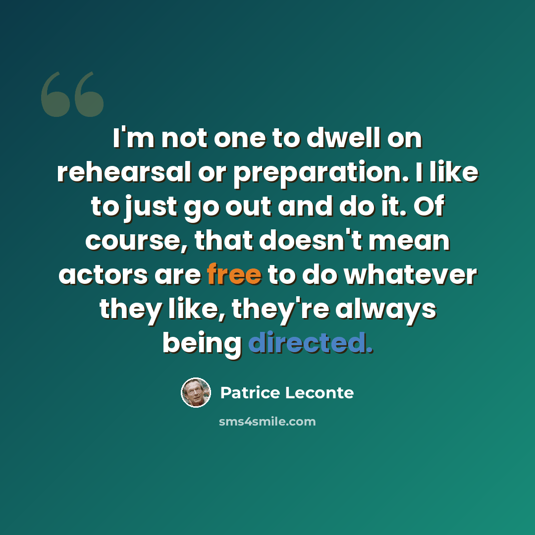 “I'm not one to dwell on rehearsal or preparation. I like to just go out and do it. Of course, that doesn't mean actors are free to do whatever they like, they're always being directed.” quote by Patrice Leconte