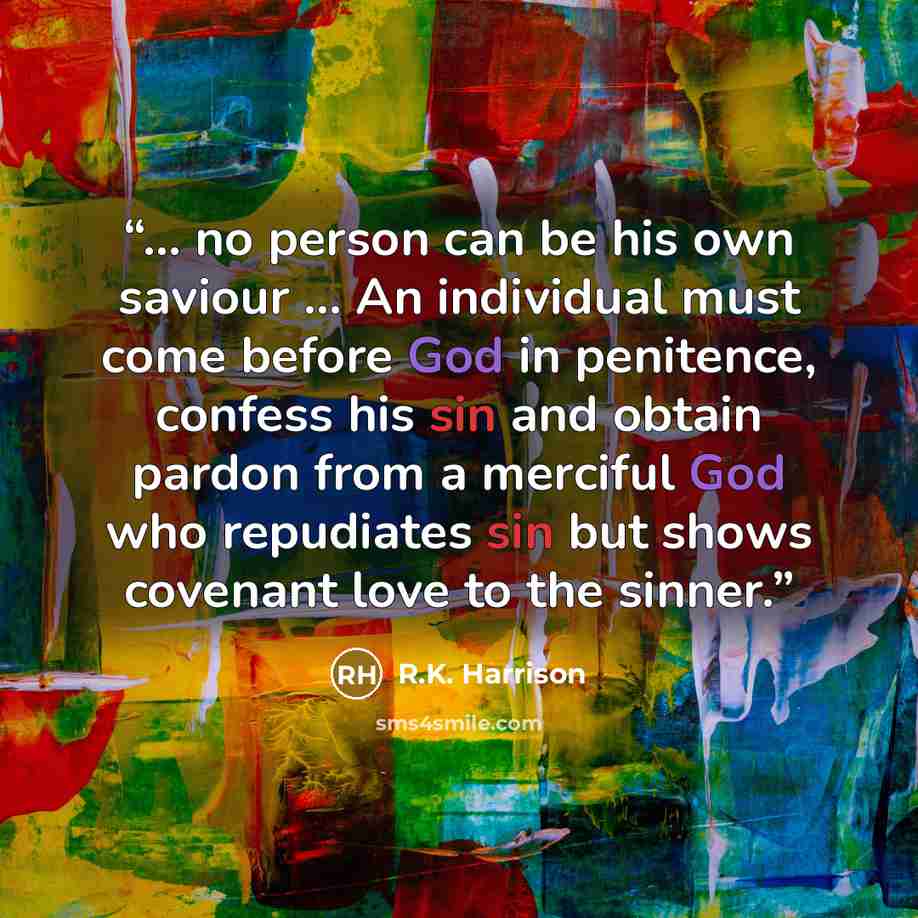 “... no person can be his own saviour ... An individual must come before God in penitence, confess his sin and obtain pardon from a merciful God who repudiates sin but shows covenant love to the sinner.” quote by R.K. Harrison