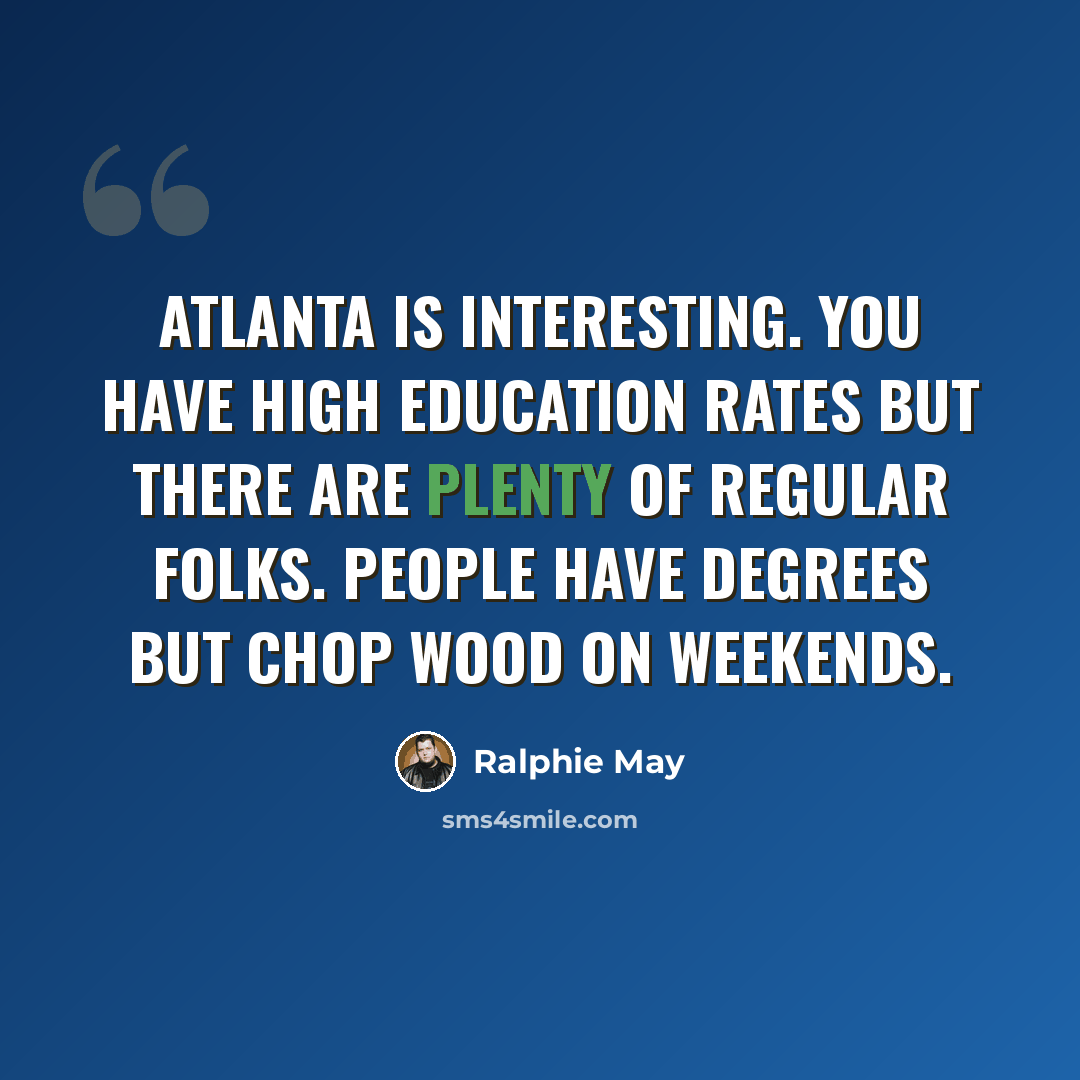 “Atlanta is interesting. You have high education rates but there are plenty of regular folks. People have degrees but chop wood on weekends.” quote by Ralphie May