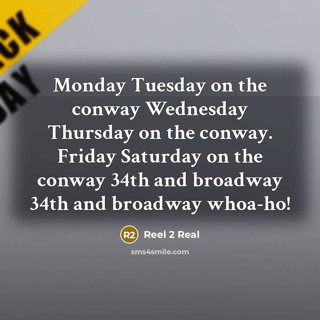 “Monday Tuesday on the conway Wednesday Thursday on the conway. Friday Saturday on the conway 34th and broadway 34th and broadway whoa-ho!” quote by Reel 2 Real