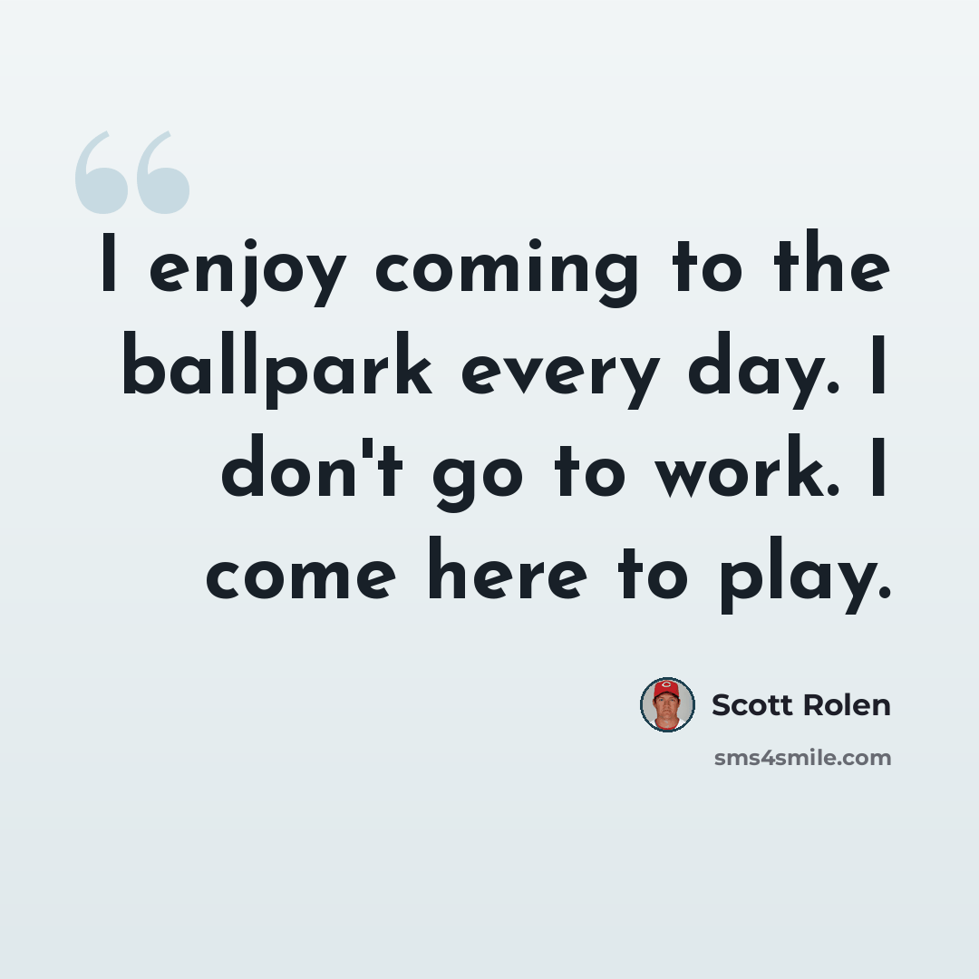 “I enjoy coming to the ballpark every day. I don't go to work. I come here to play.” quote by Scott Rolen