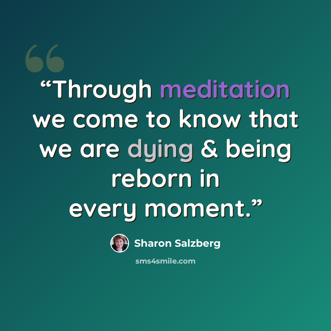 “Through meditation we come to know that we are dying & being reborn in every moment.” quote by Sharon Salzberg