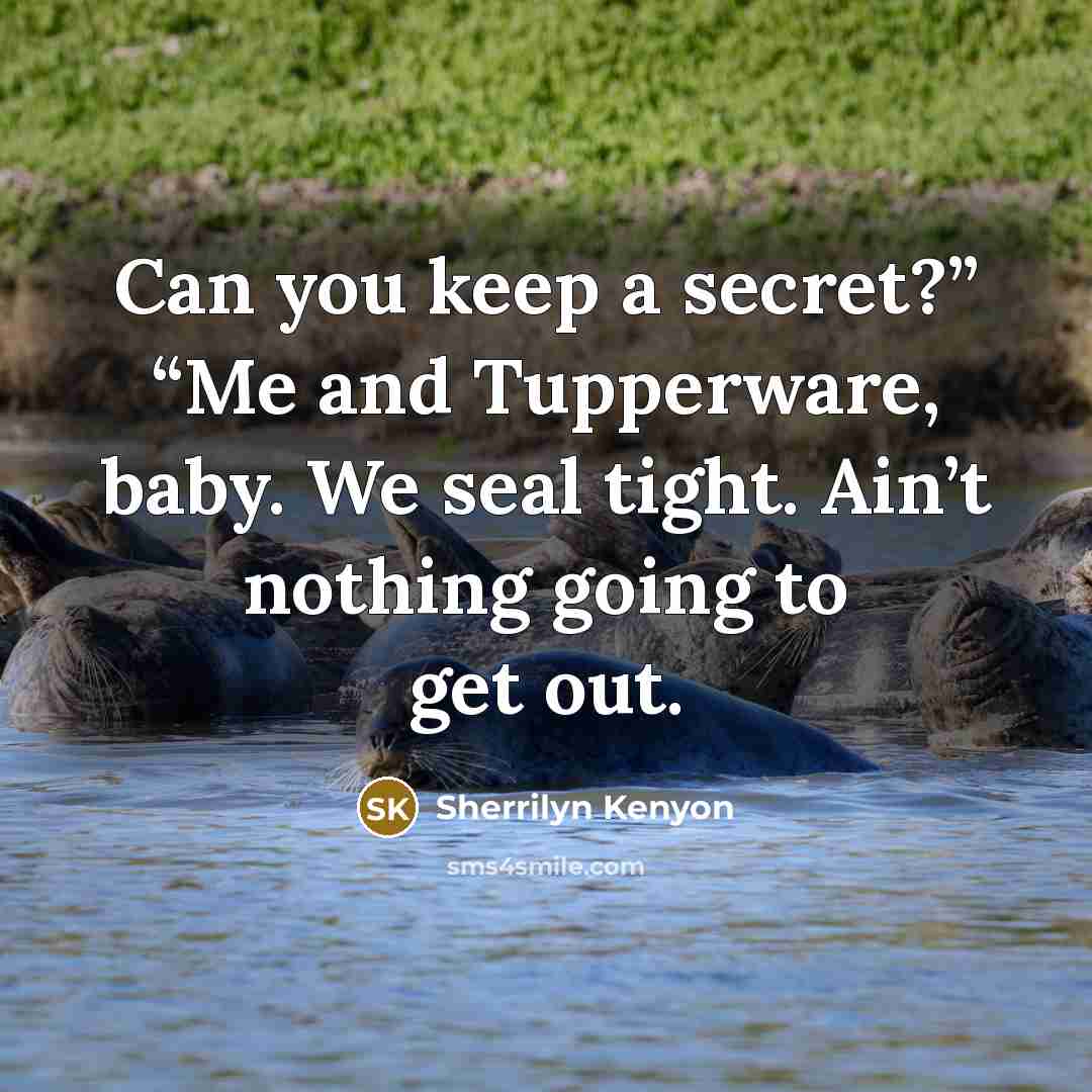 “Can you keep a secret?” “Me and Tupperware, baby. We seal tight. Ain’t nothing going to get out.” quote by Sherrilyn Kenyon