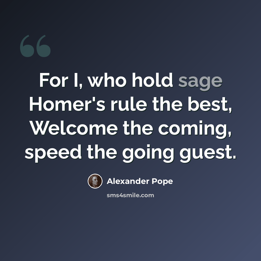 “For I, who hold sage Homer's rule the best, Welcome the coming, speed the going guest.” quote by Alexander Pope
