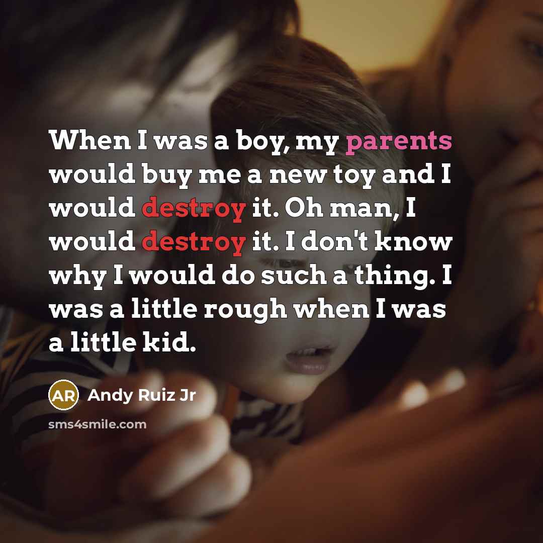 “When I was a boy, my parents would buy me a new toy and I would destroy it. Oh man, I would destroy it. I don't know why I would do such a thing. I was a little rough when I was a little kid.” quote by Andy Ruiz Jr