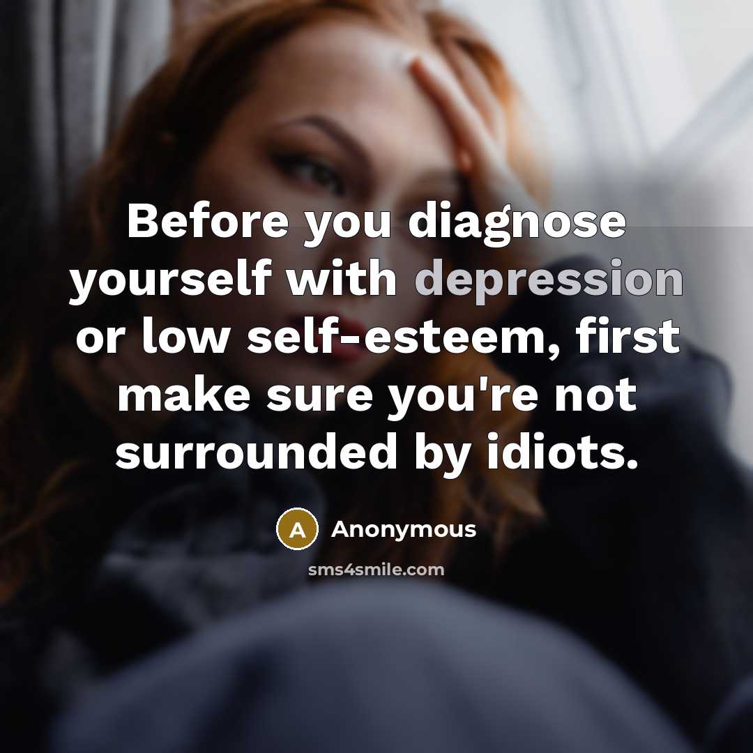 “Before you diagnose yourself with depression or low self-esteem, first make sure you're not surrounded by idiots.” quote by Anonymous