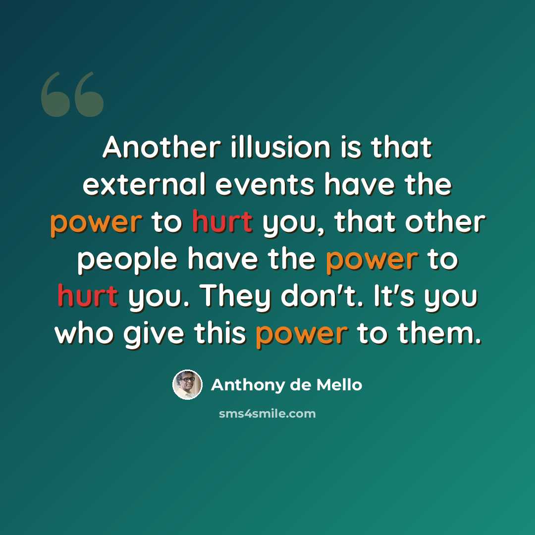 “Another illusion is that external events have the power to hurt you, that other people have the power to hurt you. They don't. It's you who give this power to them.” quote by Anthony de Mello