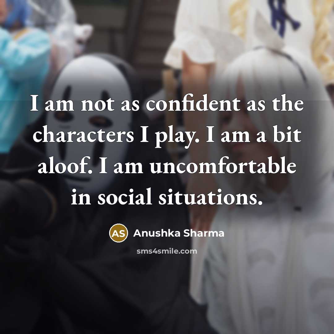 “I am not as confident as the characters I play. I am a bit aloof. I am uncomfortable in social situations.” quote by Anushka Sharma