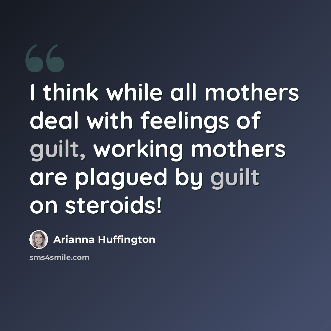 “I think while all mothers deal with feelings of guilt, working mothers are plagued by guilt on steroids!” quote by Arianna Huffington