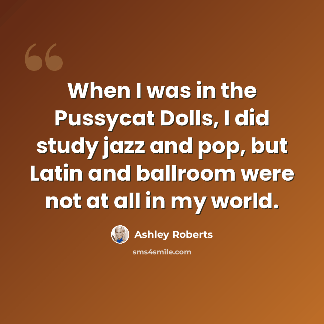“When I was in the Pussycat Dolls, I did study jazz and pop, but Latin and ballroom were not at all in my world.” quote by Ashley Roberts