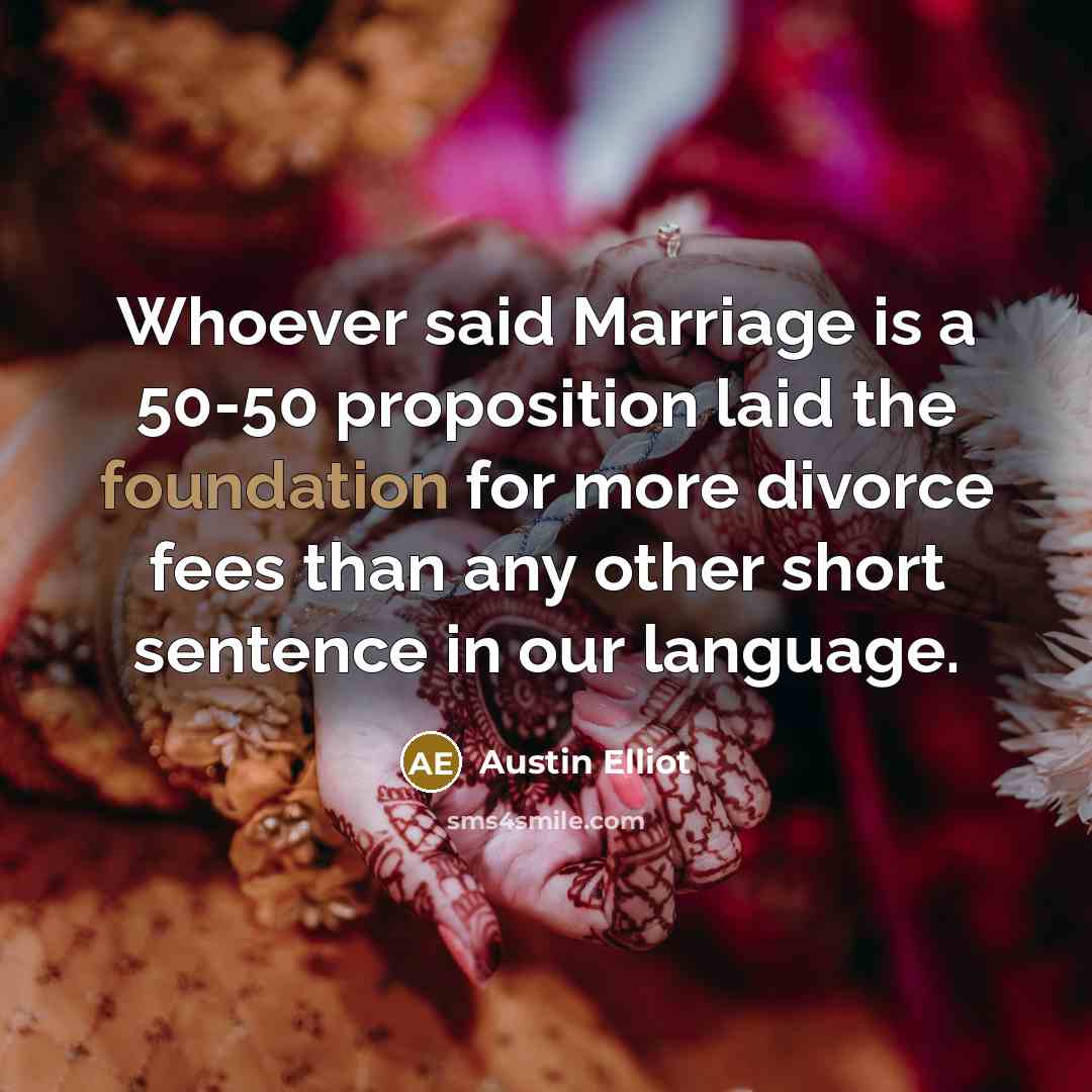 “Whoever said Marriage is a 50-50 proposition laid the foundation for more divorce fees than any other short sentence in our language.” quote by Austin Elliot