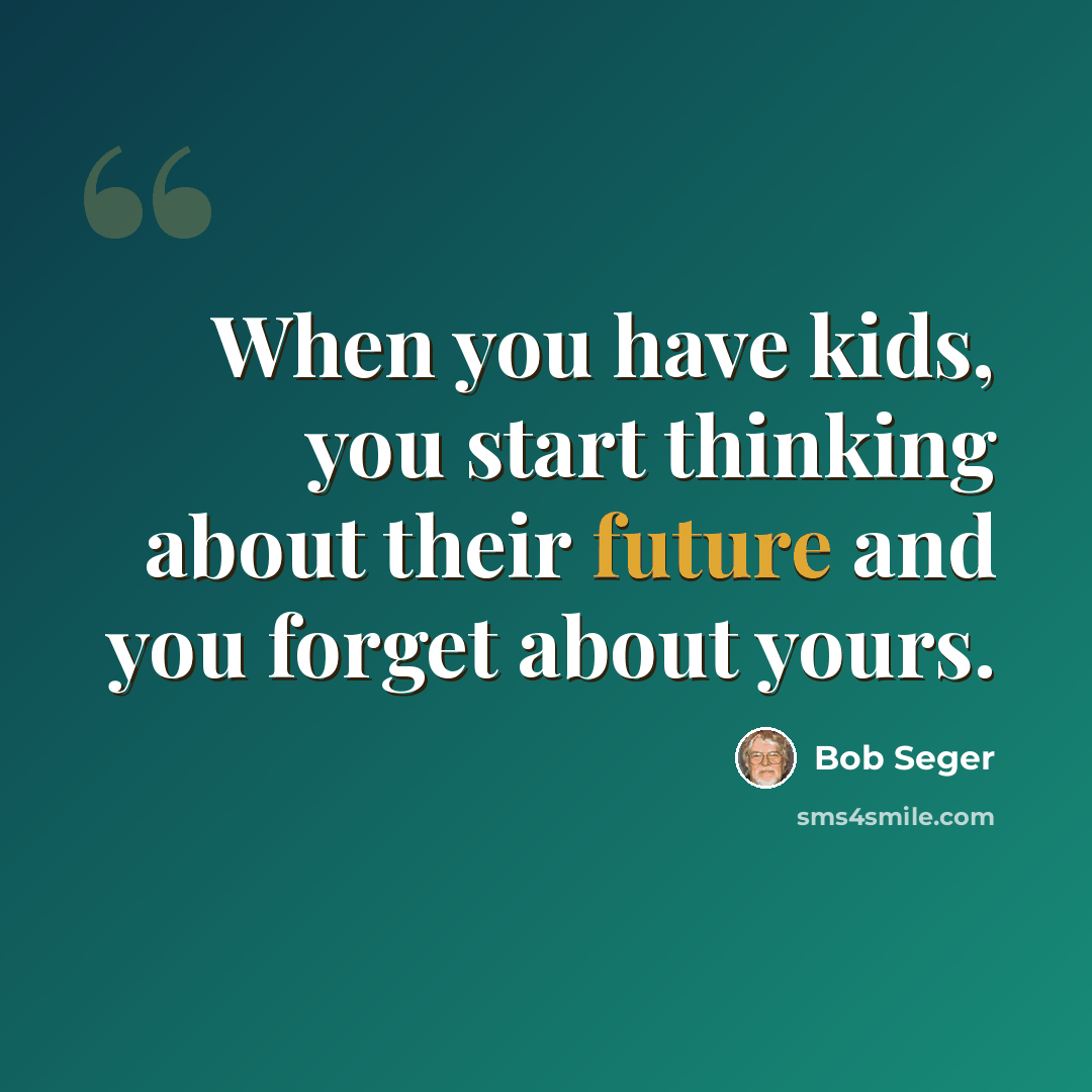 “When you have kids, you start thinking about their future and you forget about yours.” quote by Bob Seger