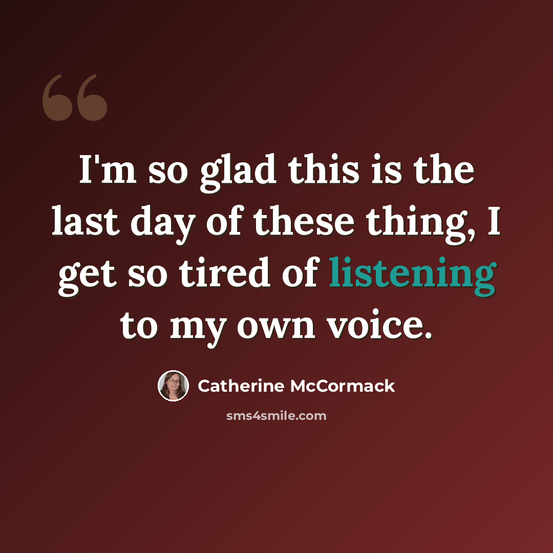 “I'm so glad this is the last day of these thing, I get so tired of listening to my own voice.” quote by Catherine McCormack