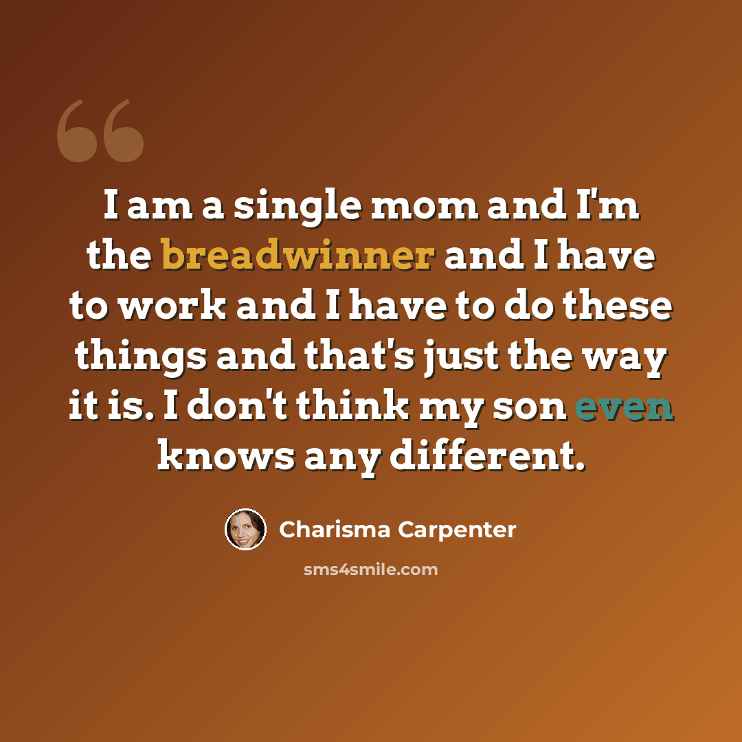 “I am a single mom and I'm the breadwinner and I have to work and I have to do these things and that's just the way it is. I don't think my son even knows any different.” quote by Charisma Carpenter