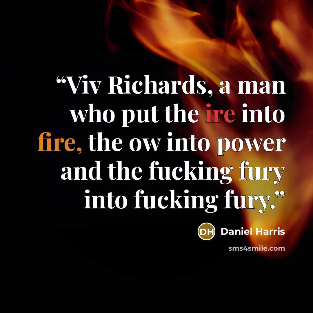 “Viv Richards, a man who put the ire into fire, the ow into power and the fucking fury into fucking fury.” quote by Daniel Harris