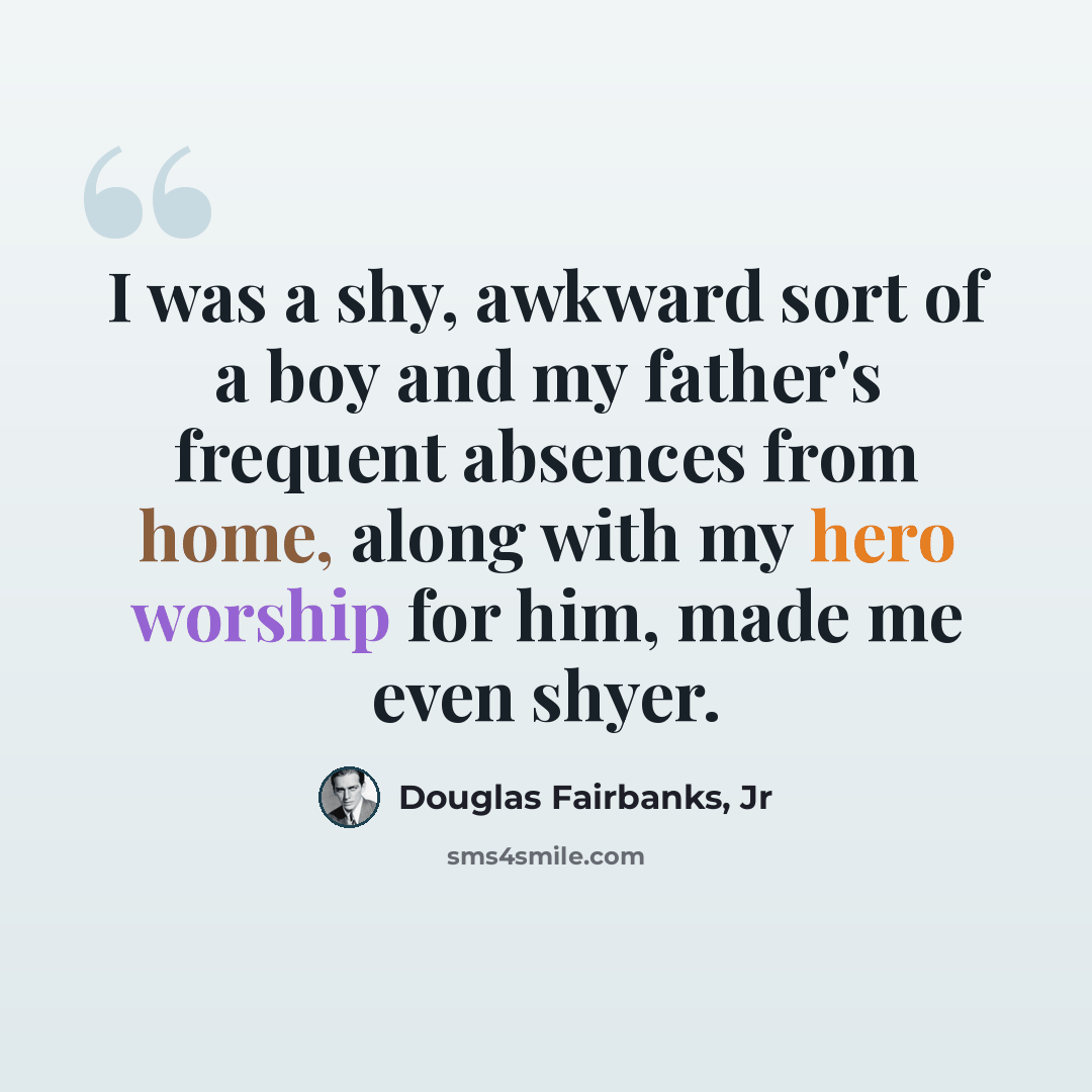 “I was a shy, awkward sort of a boy and my father's frequent absences from home, along with my hero worship for him, made me even shyer.” quote by Douglas Fairbanks, Jr
