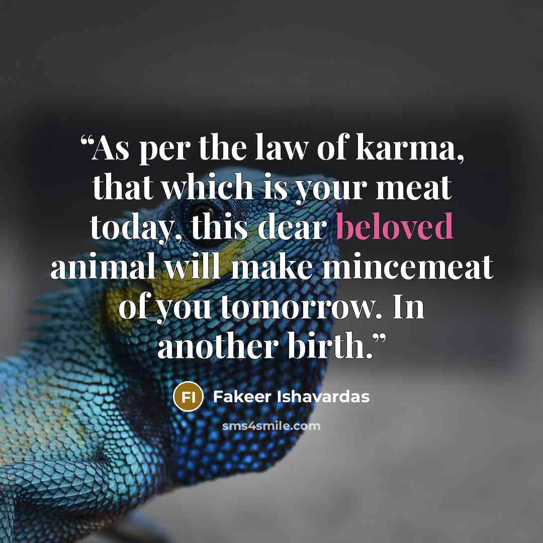 “As per the law of karma, that which is your meat today, this dear beloved animal will make mincemeat of you tomorrow. In another birth.” quote by Fakeer Ishavardas