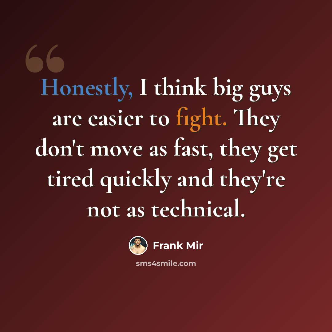 “Honestly, I think big guys are easier to fight. They don't move as fast, they get tired quickly and they're not as technical.” quote by Frank Mir