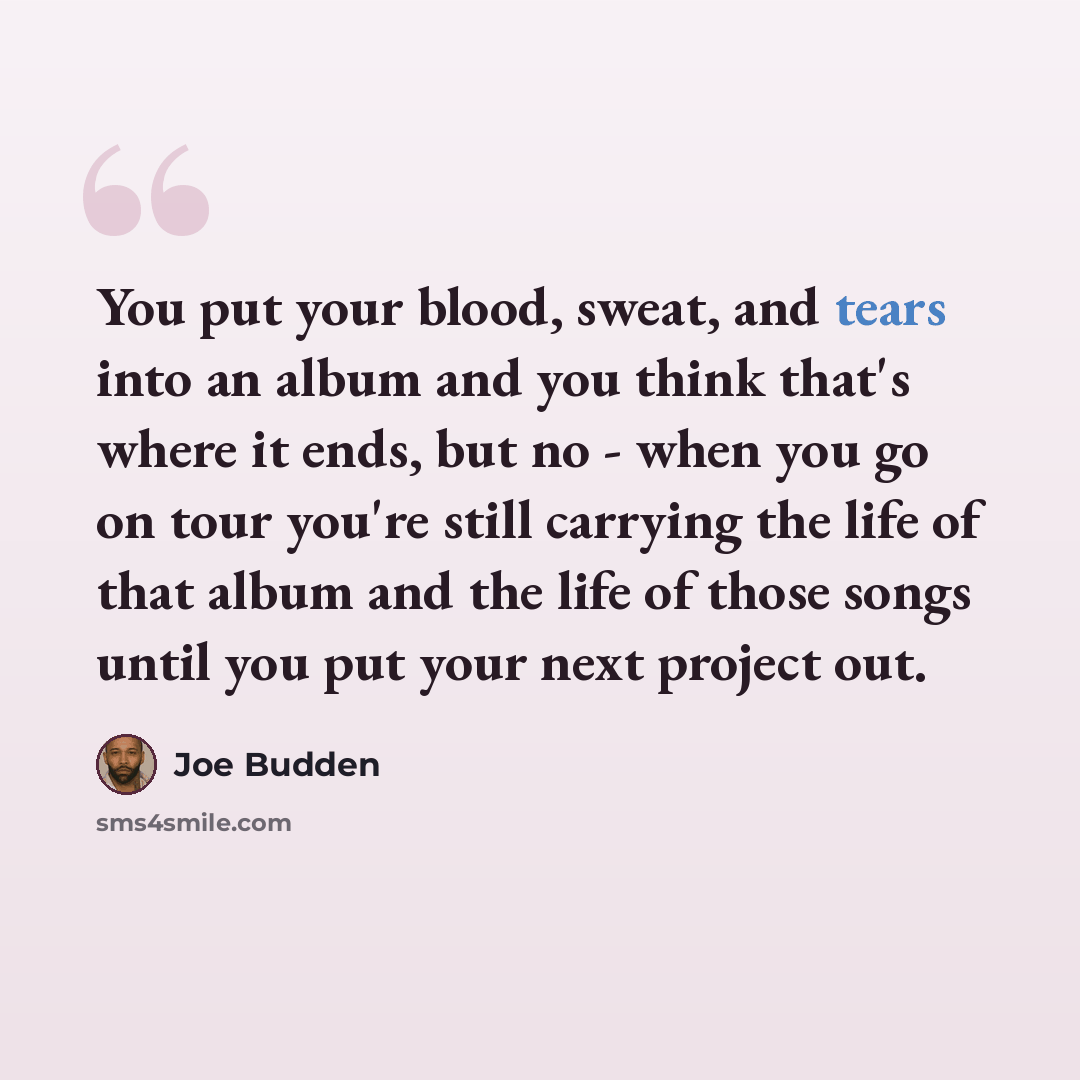 “You put your blood, sweat, and tears into an album and you think that's where it ends, but no - when you go on tour you're still carrying the life of that album and the life of those songs until you put your next project out.” quote by Joe Budden