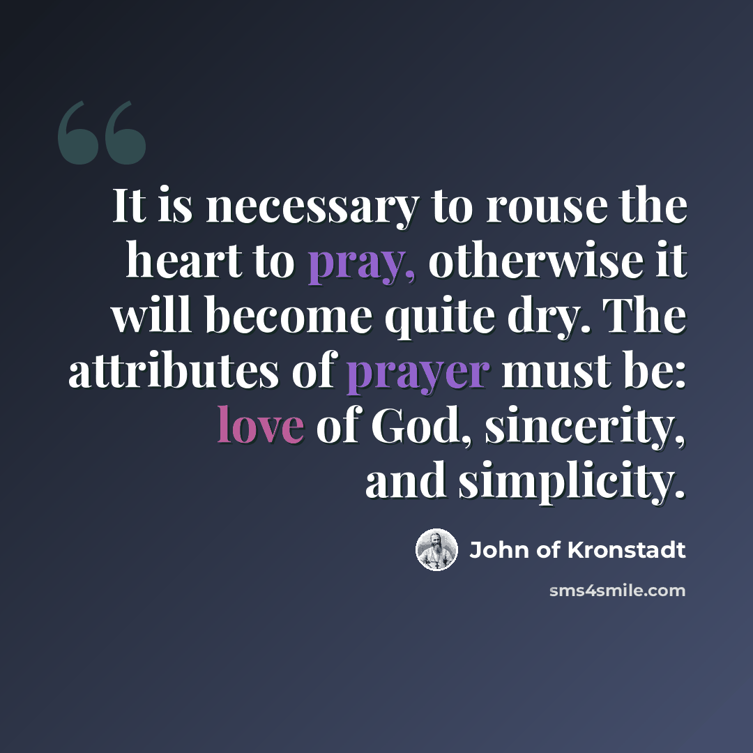 “It is necessary to rouse the heart to pray, otherwise it will become quite dry. The attributes of prayer must be: love of God, sincerity, and simplicity.” quote by John of Kronstadt