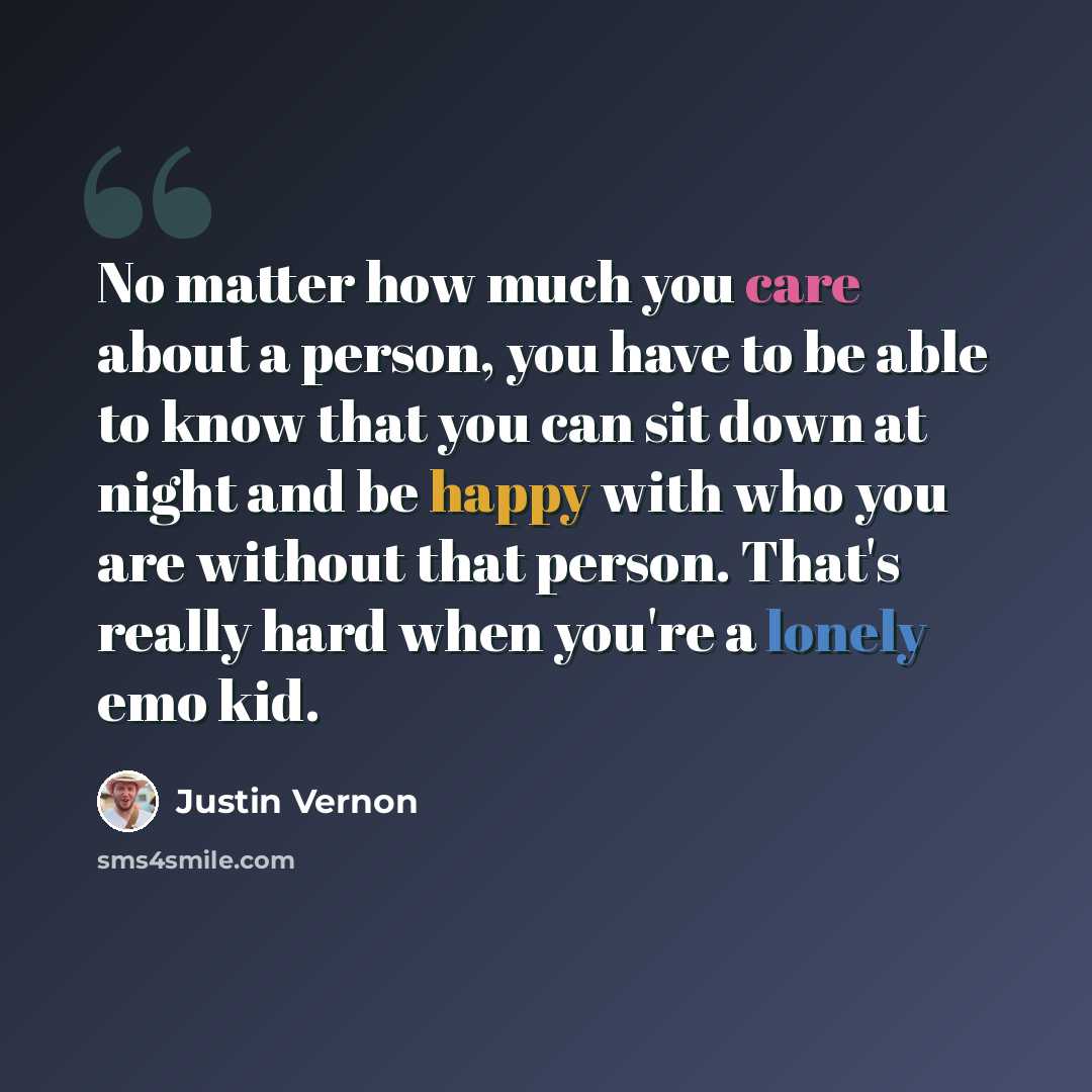 “No matter how much you care about a person, you have to be able to know that you can sit down at night and be happy with who you are without that person. That's really hard when you're a lonely emo kid.” quote by Justin Vernon