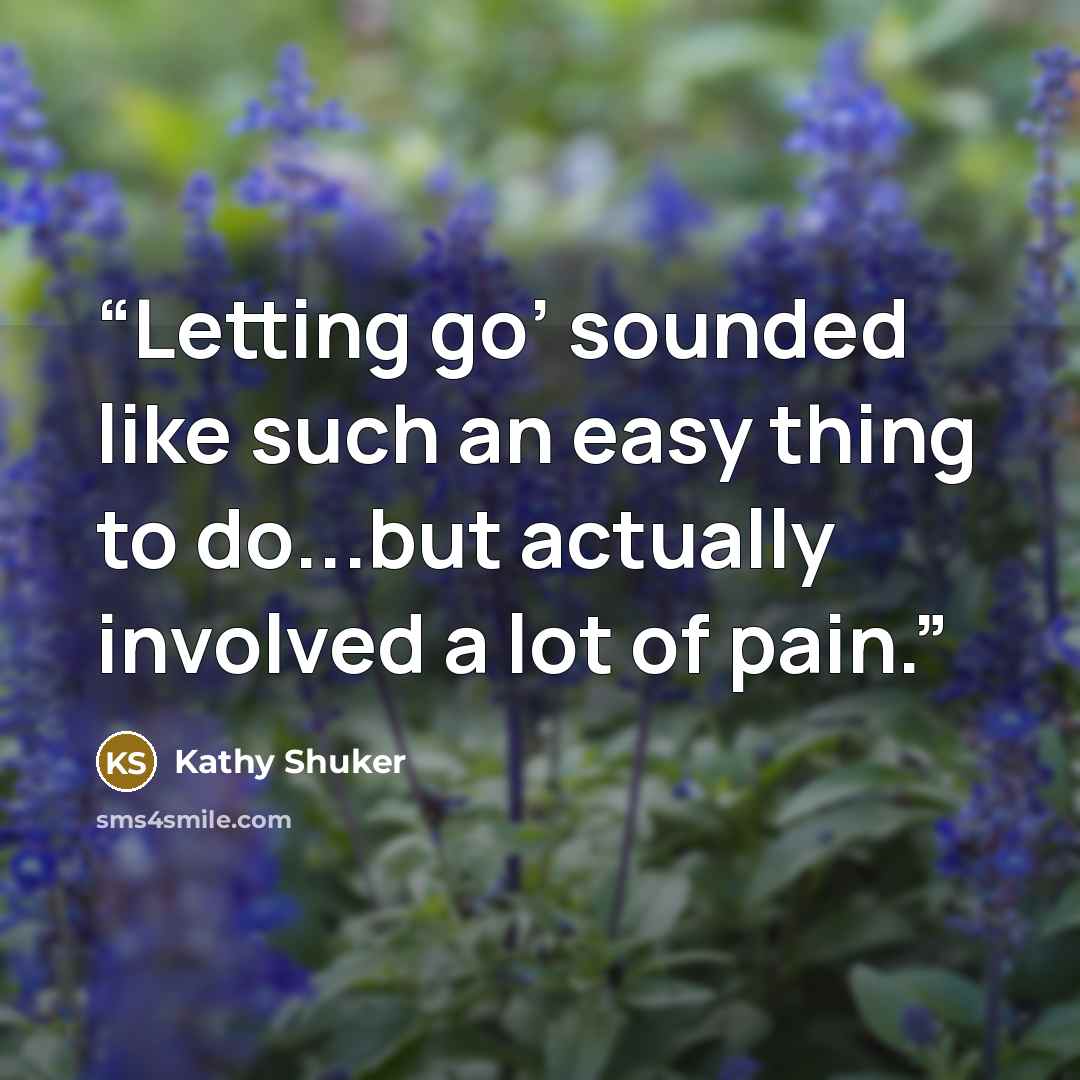 “Letting go’ sounded like such an easy thing to do...but actually involved a lot of pain.” quote by Kathy Shuker