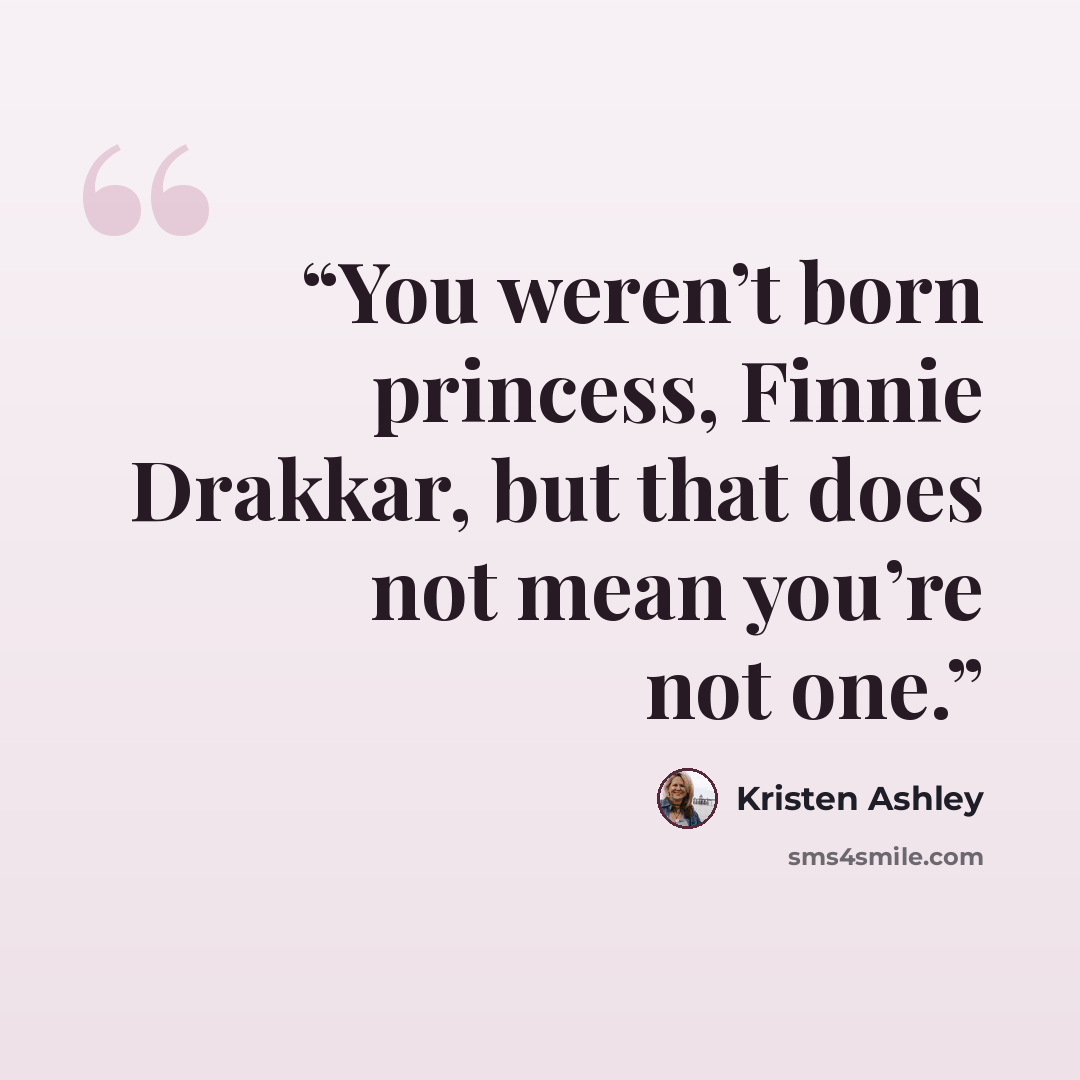 “You weren’t born princess, Finnie Drakkar, but that does not mean you’re not one.” quote by Kristen Ashley
