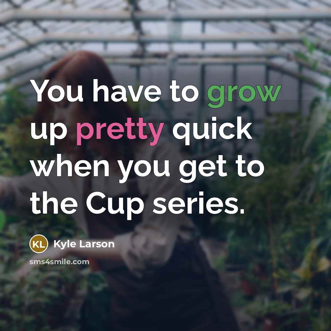 “You have to grow up pretty quick when you get to the Cup series.” quote by Kyle Larson