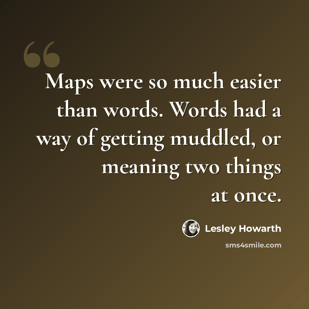 “Maps were so much easier than words. Words had a way of getting muddled, or meaning two things at once.” quote by Lesley Howarth