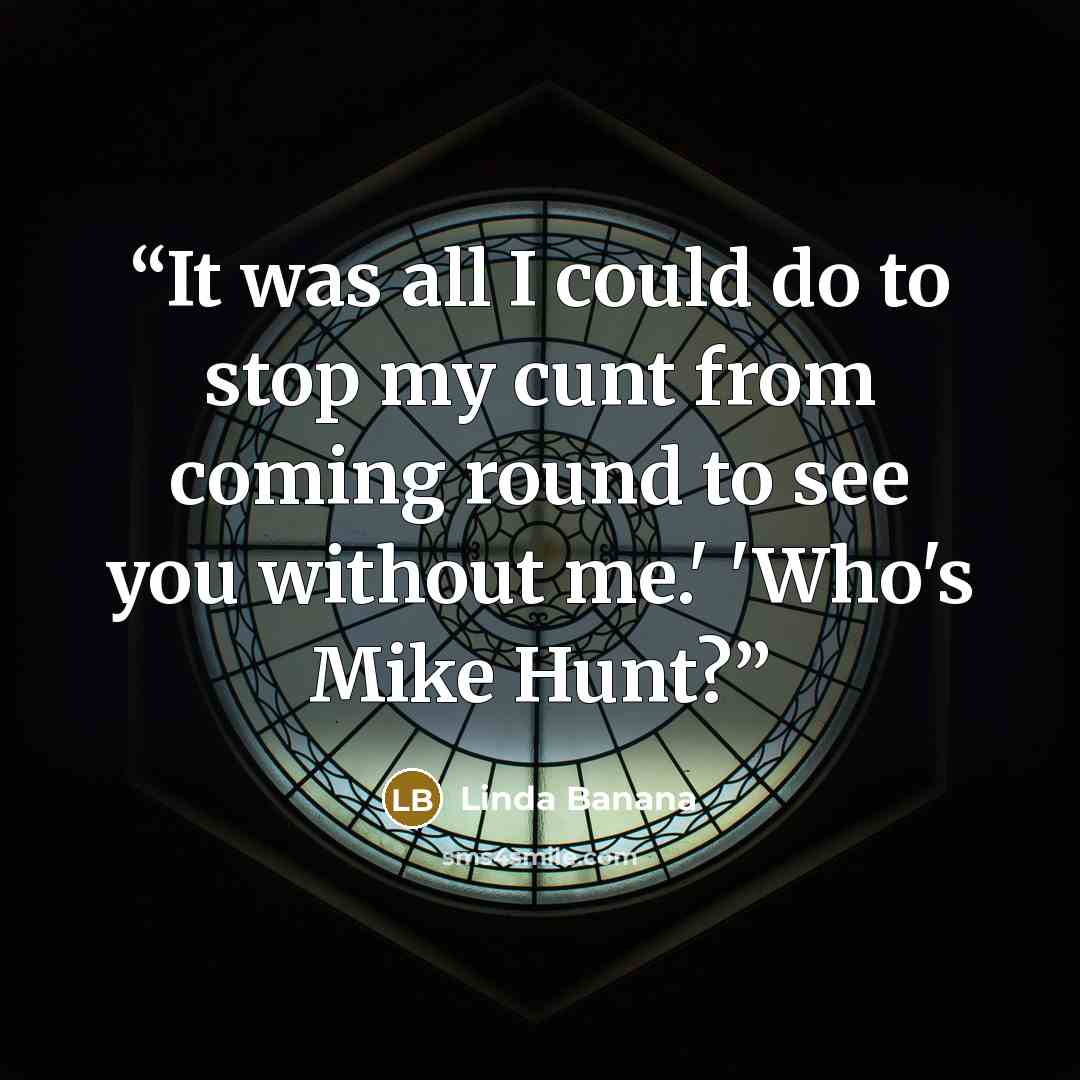 “It was all I could do to stop my cunt from coming round to see you without me.' 'Who's Mike Hunt?” quote by Linda Banana