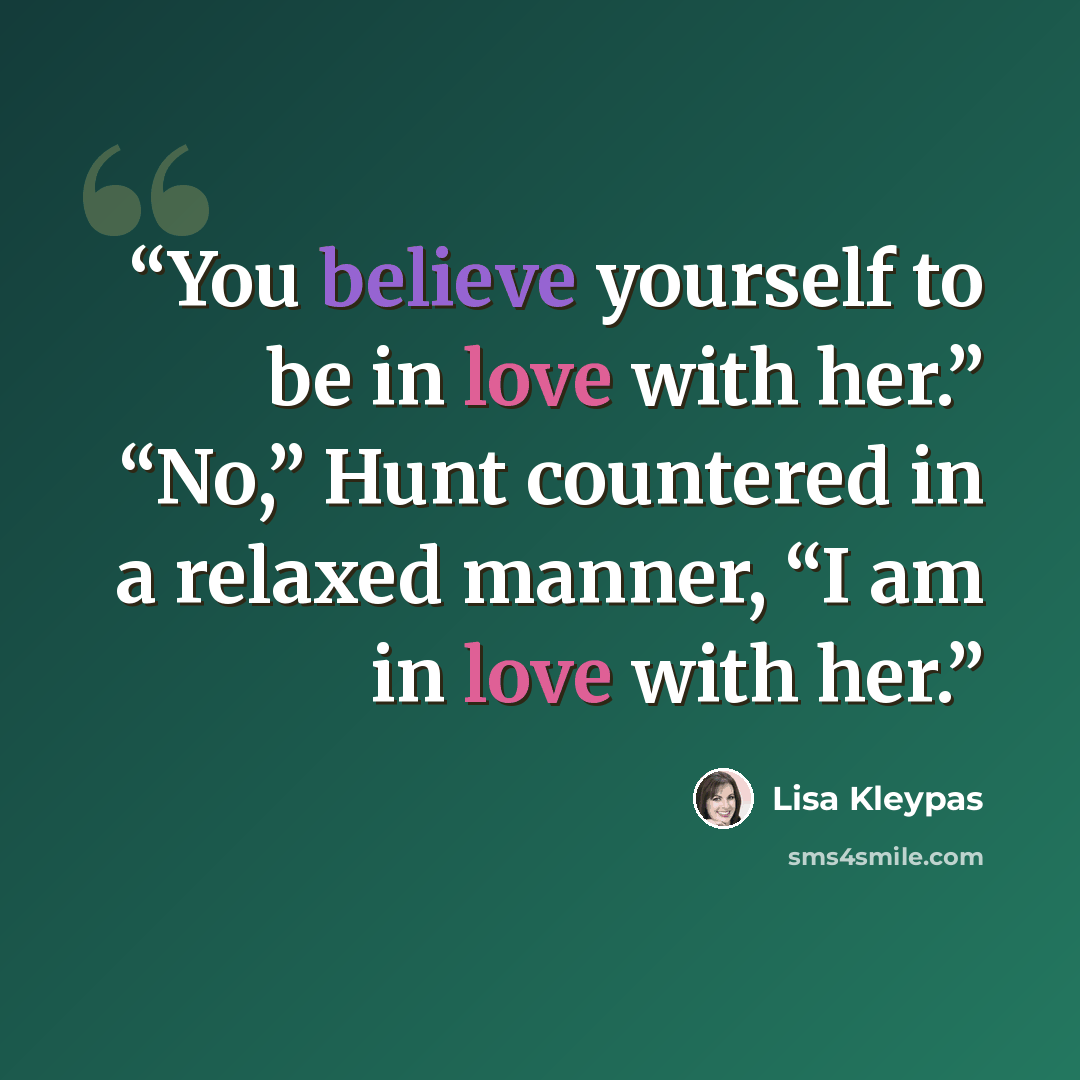 “You believe yourself to be in love with her.” “No,” Hunt countered in a relaxed manner, “I am in love with her.” quote by Lisa Kleypas