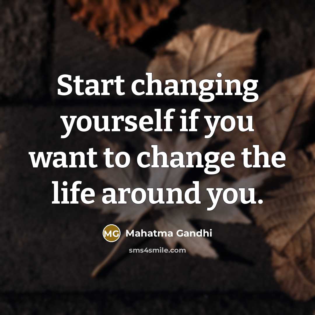 “Start changing yourself if you want to change the life around you.” quote by Mahatma Gandhi