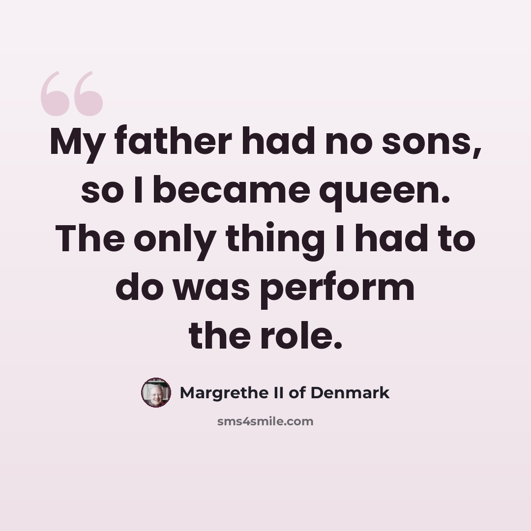“My father had no sons, so I became queen. The only thing I had to do was perform the role.” quote by Margrethe II of Denmark