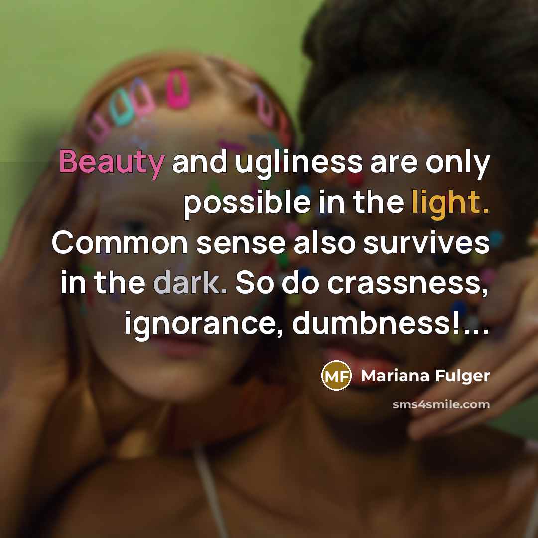 “Beauty and ugliness are only possible in the light. Common sense also survives in the dark. So do crassness, ignorance, dumbness!...” quote by Mariana Fulger
