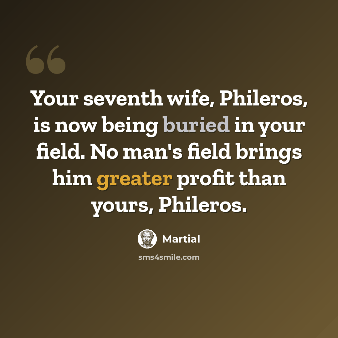 “Your seventh wife, Phileros, is now being buried in your field. No man's field brings him greater profit than yours, Phileros.” quote by Martial