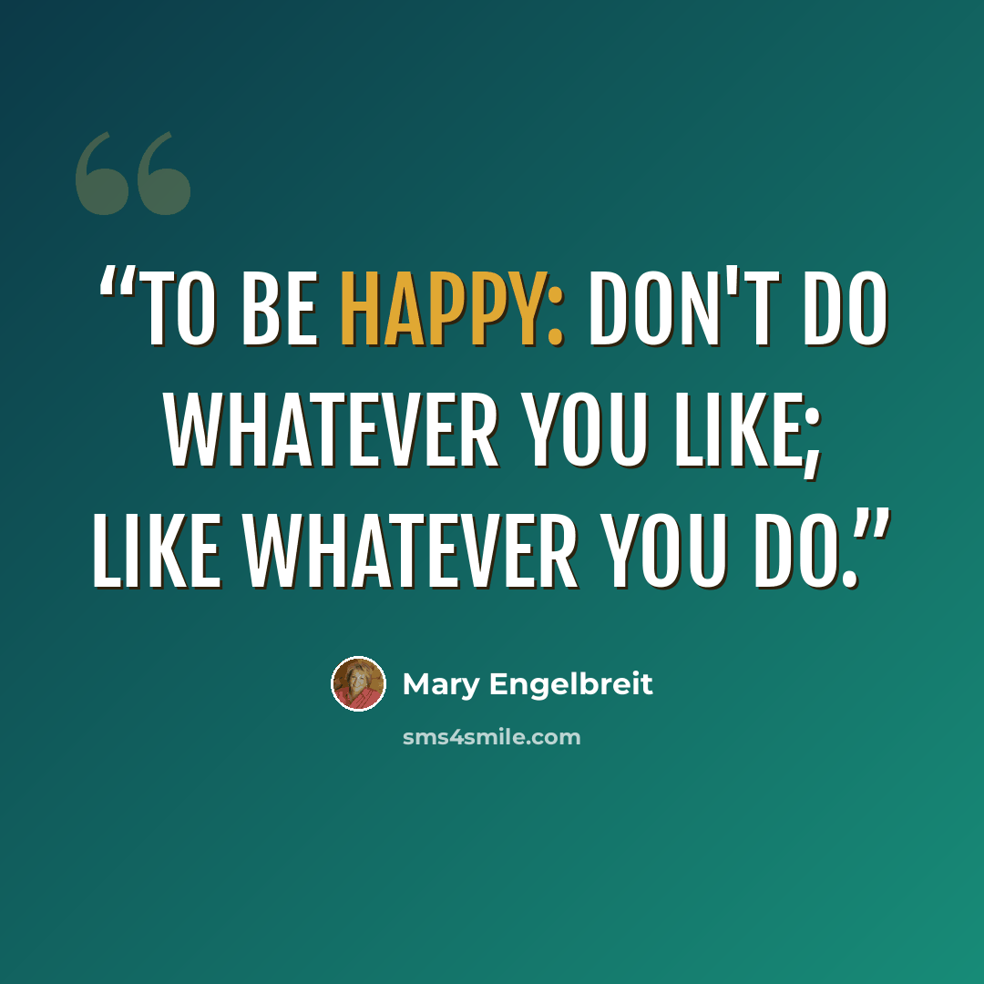 “To be happy: Don't do whatever you like; Like whatever you do.” quote by Mary Engelbreit