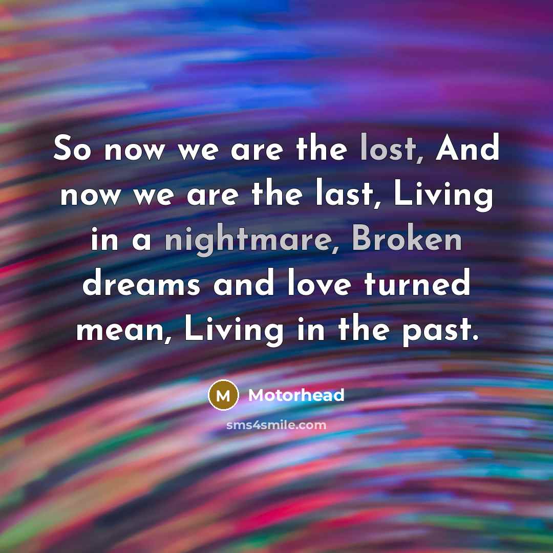 “So now we are the lost, And now we are the last, Living in a nightmare, Broken dreams and love turned mean, Living in the past.” quote by Motorhead
