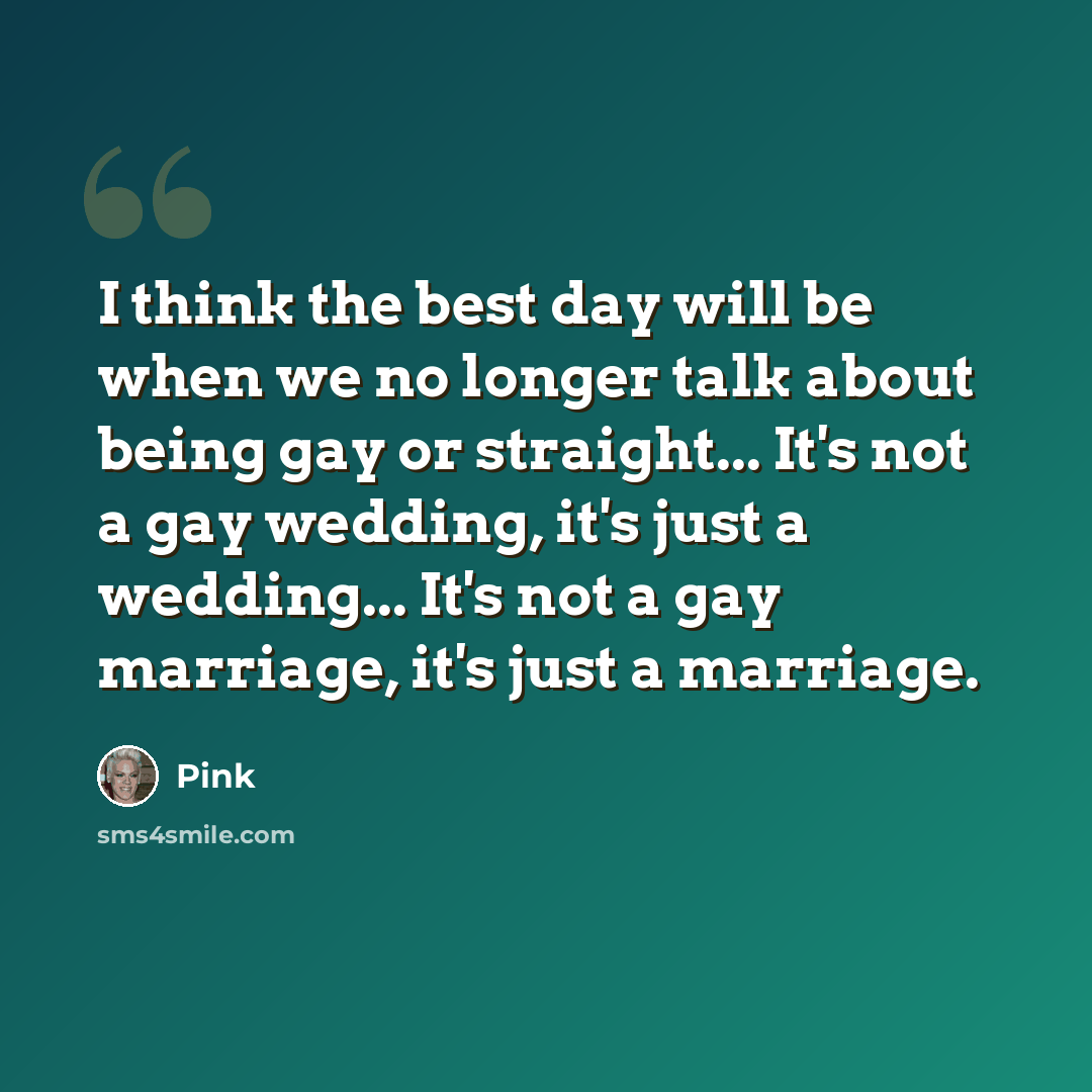 “I think the best day will be when we no longer talk about being gay or straight... It's not a gay wedding, it's just a wedding... It's not a gay marriage, it's just a marriage.” quote by Pink