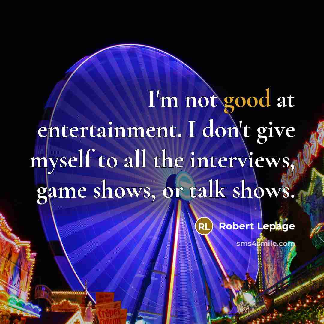 “I'm not good at entertainment. I don't give myself to all the interviews, game shows, or talk shows.” quote by Robert Lepage
