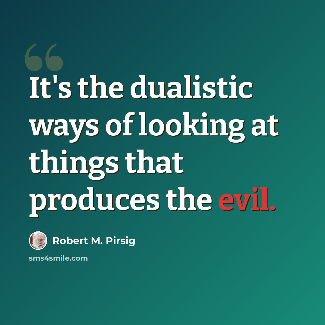 “It's the dualistic ways of looking at things that produces the evil.” quote by Robert M. Pirsig