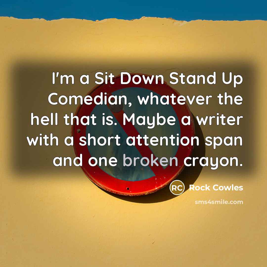 “I'm a Sit Down Stand Up Comedian, whatever the hell that is. Maybe a writer with a short attention span and one broken crayon.” quote by Rock Cowles