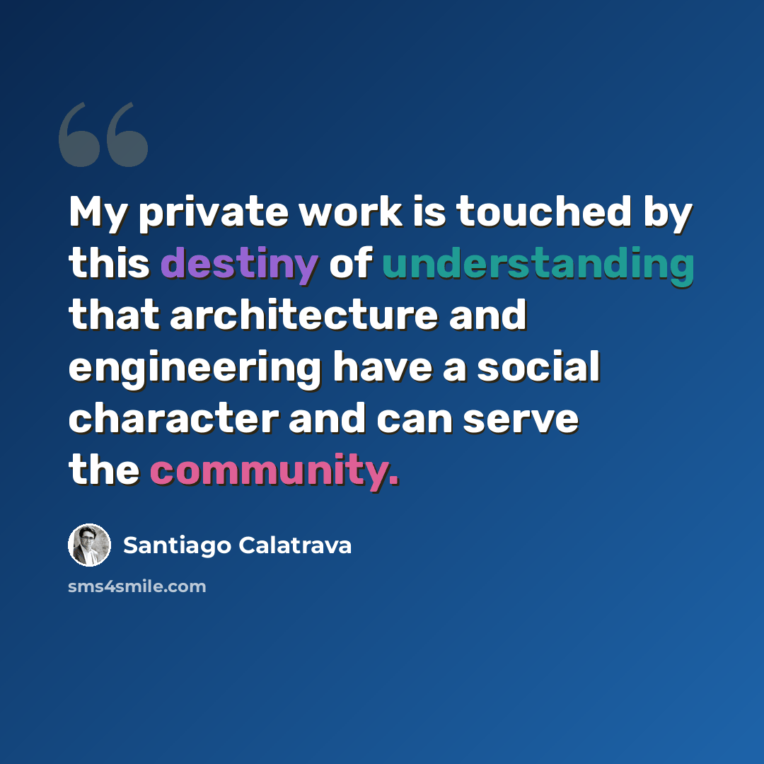 “My private work is touched by this destiny of understanding that architecture and engineering have a social character and can serve the community.” quote by Santiago Calatrava